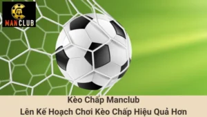 Kèo Chấp Manclub - Lên Kế Hoạch Chơi Kèo Chấp Hiệu Quả Hơn