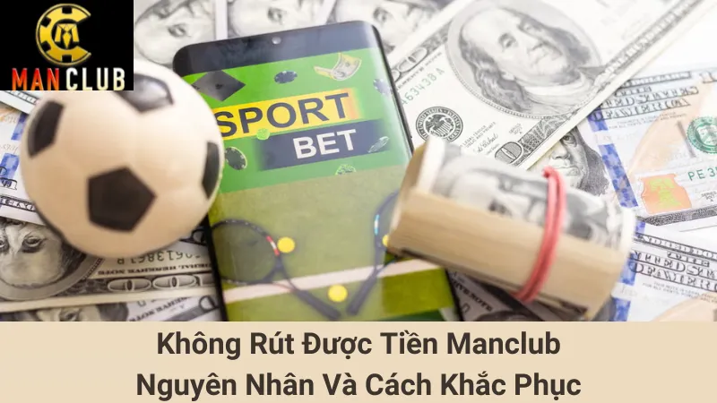 Không Rút Được Tiền Manclub - Nguyên Nhân Và Cách Khắc Phục